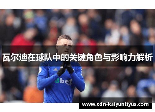 瓦尔迪在球队中的关键角色与影响力解析 瓦尔迪在球队中的关键角色与影响力解析