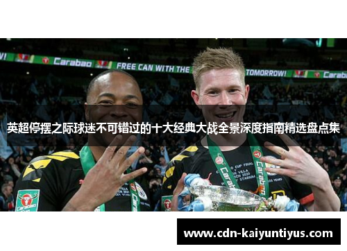 英超停摆之际球迷不可错过的十大经典大战全景深度指南精选盘点集 英超停摆之际球迷不可错过的十大经典大战全景深度指南精选盘点集