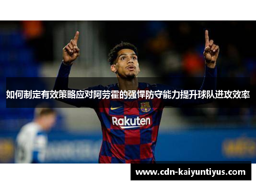 如何制定有效策略应对阿劳霍的强悍防守能力提升球队进攻效率