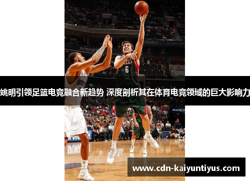 姚明引领足篮电竞融合新趋势 深度剖析其在体育电竞领域的巨大影响力