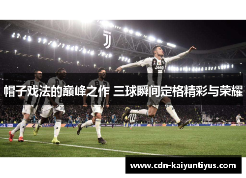 帽子戏法的巅峰之作 三球瞬间定格精彩与荣耀