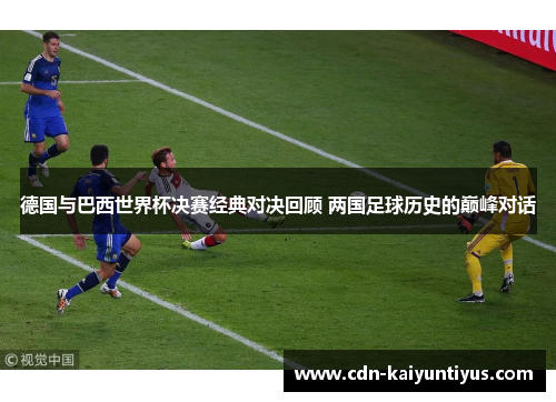 德国与巴西世界杯决赛经典对决回顾 两国足球历史的巅峰对话 德国与巴西世界杯决赛经典对决回顾 两国足球历史的巅峰对话