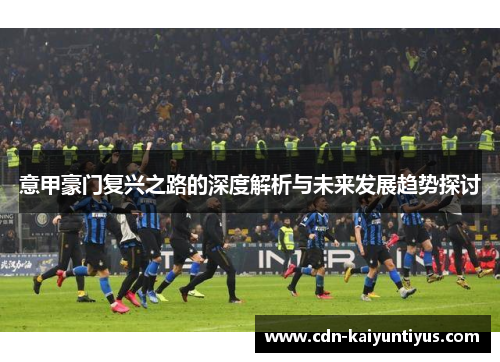 意甲豪门复兴之路的深度解析与未来发展趋势探讨 意甲豪门复兴之路的深度解析与未来发展趋势探讨