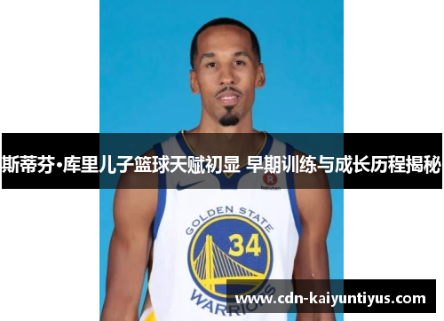 斯蒂芬·库里儿子篮球天赋初显 早期训练与成长历程揭秘 斯蒂芬·库里儿子篮球天赋初显 早期训练与成长历程揭秘