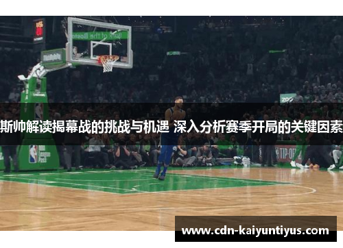 斯帅解读揭幕战的挑战与机遇 深入分析赛季开局的关键因素 斯帅解读揭幕战的挑战与机遇 深入分析赛季开局的关键因素