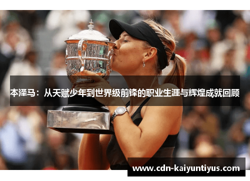 本泽马:从天赋少年到世界级前锋的职业生涯与辉煌成就回顾 本泽马:从天赋少年到世界级前锋的职业生涯与辉煌成就回顾