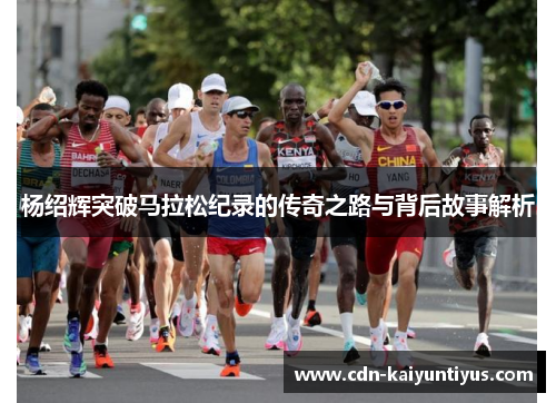 杨绍辉突破马拉松纪录的传奇之路与背后故事解析 杨绍辉突破马拉松纪录的传奇之路与背后故事解析
