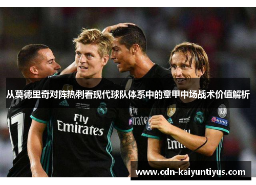 从莫德里奇对阵热刺看现代球队体系中的意甲中场战术价值解析 从莫德里奇对阵热刺看现代球队体系中的意甲中场战术价值解析