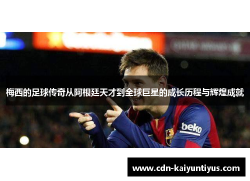 梅西的足球传奇从阿根廷天才到全球巨星的成长历程与辉煌成就