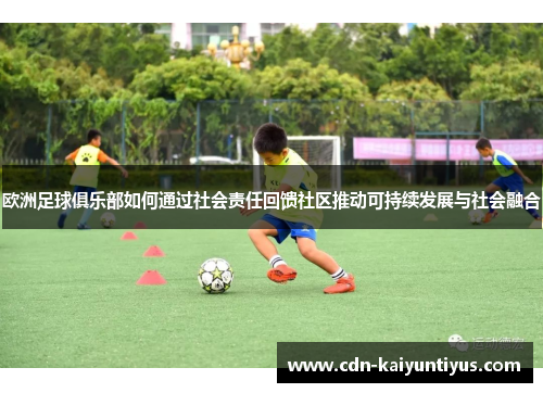 欧洲足球俱乐部如何通过社会责任回馈社区推动可持续发展与社会融合