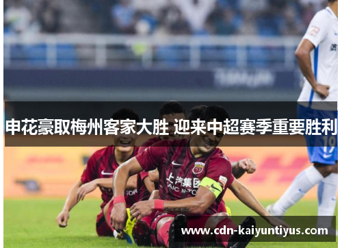 申花豪取梅州客家大胜 迎来中超赛季重要胜利 申花豪取梅州客家大胜 迎来中超赛季重要胜利