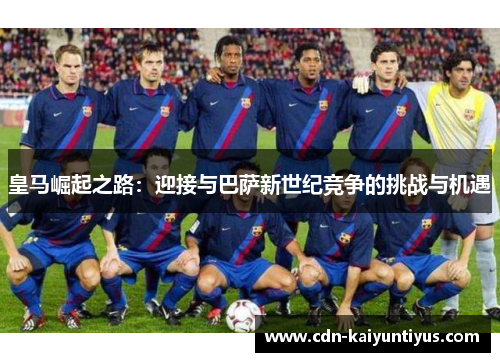 皇马崛起之路:迎接与巴萨新世纪竞争的挑战与机遇 皇马崛起之路:迎接与巴萨新世纪竞争的挑战与机遇