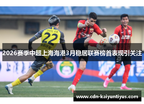 2026赛季中超上海海港3月稳居联赛榜首表现引关注