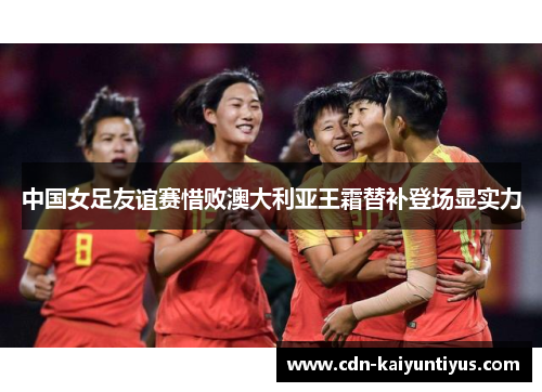 中国女足友谊赛惜败澳大利亚王霜替补登场显实力