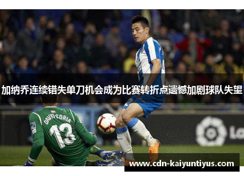 加纳乔连续错失单刀机会成为比赛转折点遗憾加剧球队失望