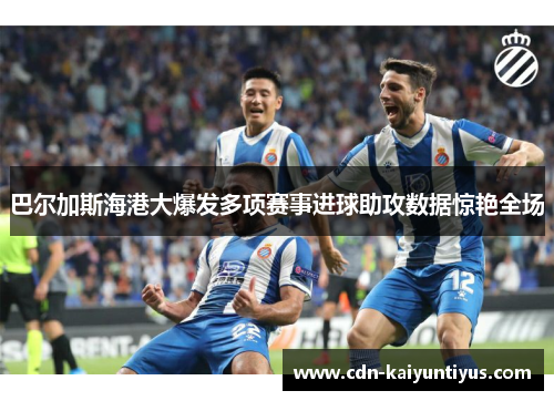 巴尔加斯海港大爆发多项赛事进球助攻数据惊艳全场
