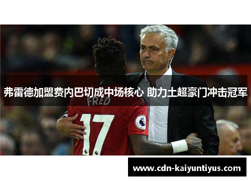 弗雷德加盟费内巴切成中场核心 助力土超豪门冲击冠军