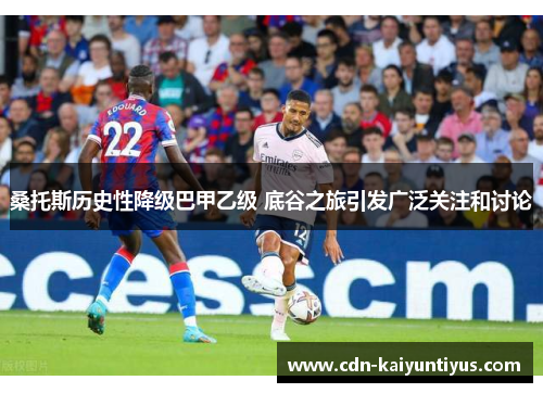 桑托斯历史性降级巴甲乙级 底谷之旅引发广泛关注和讨论 桑托斯历史性降级巴甲乙级 底谷之旅引发广泛关注和讨论