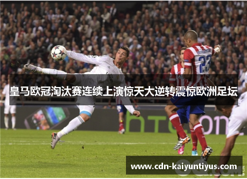 皇马欧冠淘汰赛连续上演惊天大逆转震惊欧洲足坛 皇马欧冠淘汰赛连续上演惊天大逆转震惊欧洲足坛