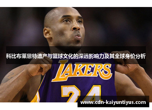科比布莱恩特遗产与篮球文化的深远影响力及其全球身价分析