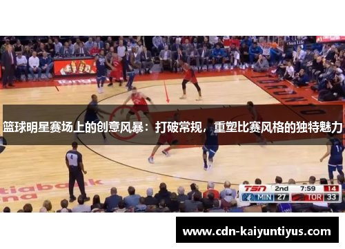 篮球明星赛场上的创意风暴：打破常规，重塑比赛风格的独特魅力