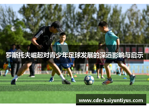 罗斯托夫崛起对青少年足球发展的深远影响与启示
