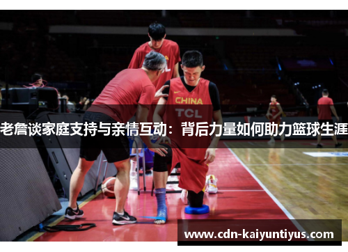 老詹谈家庭支持与亲情互动：背后力量如何助力篮球生涯