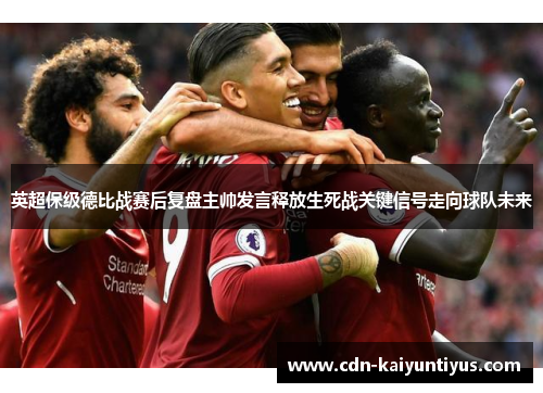 英超保级德比战赛后复盘主帅发言释放生死战关键信号走向球队未来