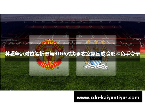 英超争冠对位解析聚焦BIG6对决更衣室氛围成隐形胜负手变量
