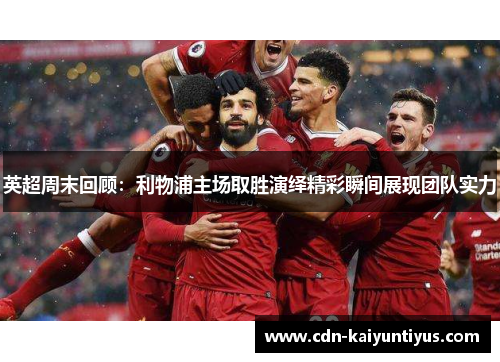 英超周末回顾：利物浦主场取胜演绎精彩瞬间展现团队实力