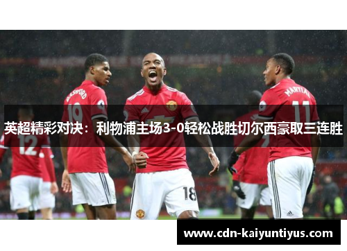 英超精彩对决：利物浦主场3-0轻松战胜切尔西豪取三连胜