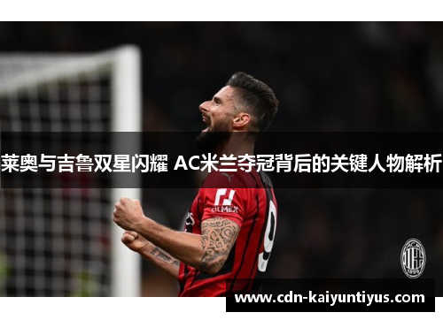 莱奥与吉鲁双星闪耀 AC米兰夺冠背后的关键人物解析