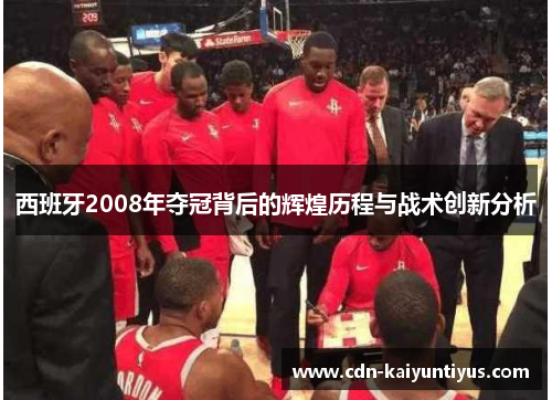 西班牙2008年夺冠背后的辉煌历程与战术创新分析