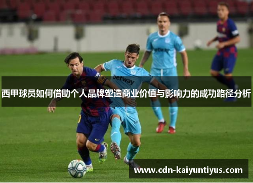 西甲球员如何借助个人品牌塑造商业价值与影响力的成功路径分析