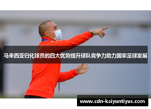 马来西亚归化球员的四大优势提升球队竞争力助力国家足球发展