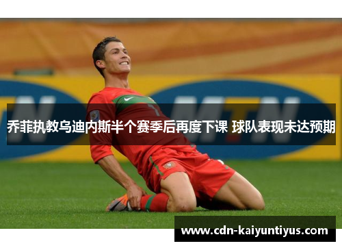 乔菲执教乌迪内斯半个赛季后再度下课 球队表现未达预期