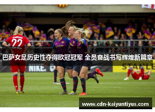 巴萨女足历史性夺得欧冠冠军 全员奋战书写辉煌新篇章