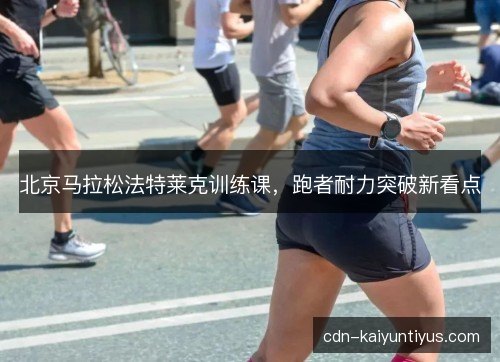 北京马拉松法特莱克训练课，跑者耐力突破新看点