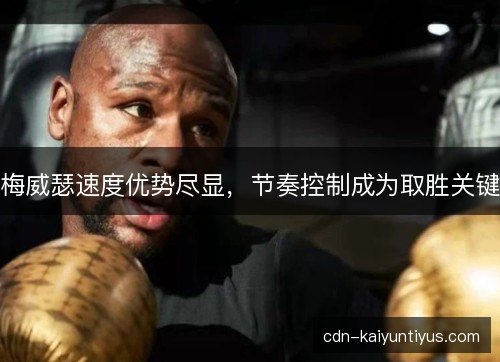 梅威瑟速度优势尽显，节奏控制成为取胜关键
