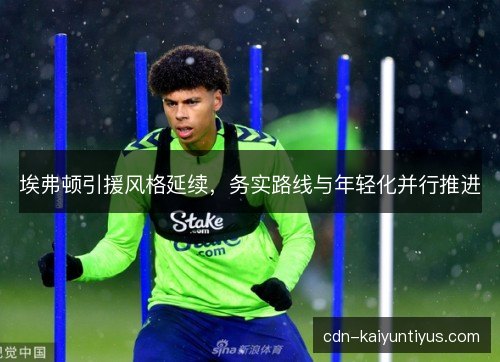 埃弗顿引援风格延续，务实路线与年轻化并行推进